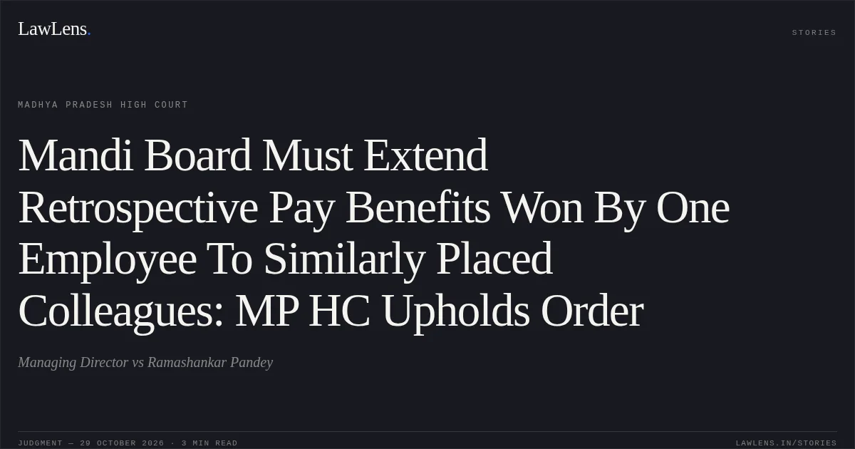 Mandi Board Must Extend Retrospective Pay Benefits Won By One Employee To Similarly Placed Colleagues: MP HC Upholds Order. Managing Director vs Ramashankar Pandey. Madhya Pradesh High Court. LawLens