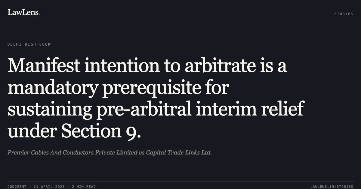 Manifest intention to arbitrate is a mandatory prerequisite for sustaining pre-arbitral interim relief under Section 9.. Premier Cables And Conductors Private Limited vs Capital Trade Links Ltd.. Delhi High Court. LawLens