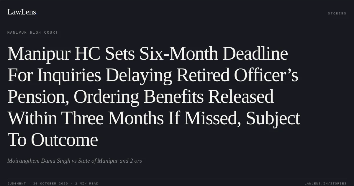 Manipur HC Sets Six-Month Deadline For Inquiries Delaying Retired Officer’s Pension, Ordering Benefits Released Within Three Months If Missed, Subject To Outcome. Moirangthem Damu Singh vs State of Manipur and 2 ors. Manipur High Court. LawLens