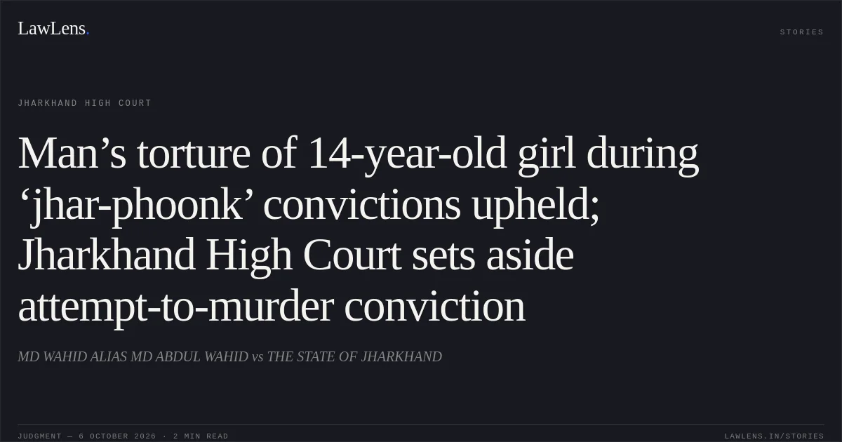 Man’s torture of 14-year-old girl during ‘jhar-phoonk’ convictions upheld; Jharkhand High Court sets aside attempt-to-murder conviction. MD WAHID ALIAS MD ABDUL WAHID vs THE STATE OF JHARKHAND. Jharkhand High Court. LawLens