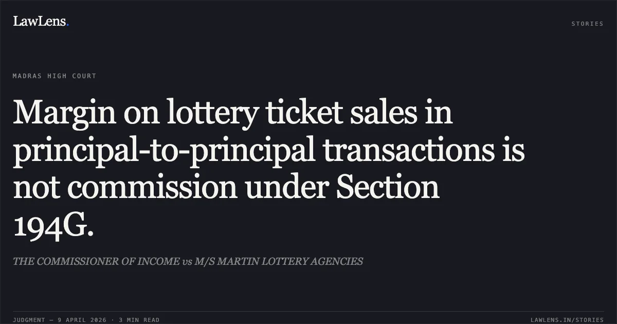 Margin on lottery ticket sales in principal-to-principal transactions is not commission under Section 194G.. THE COMMISSIONER OF INCOME vs M/S MARTIN LOTTERY AGENCIES. Madras High Court. LawLens