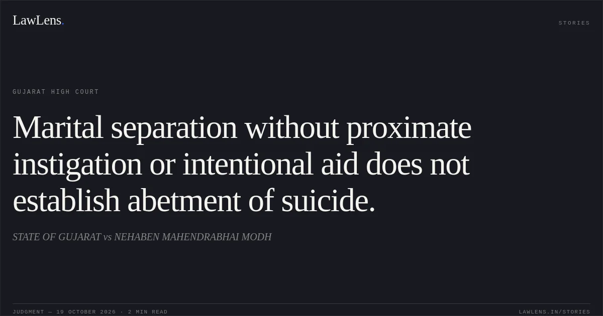 Marital separation without proximate instigation or intentional aid does not establish abetment of suicide.. STATE OF GUJARAT vs NEHABEN MAHENDRABHAI MODH. Gujarat High Court. LawLens