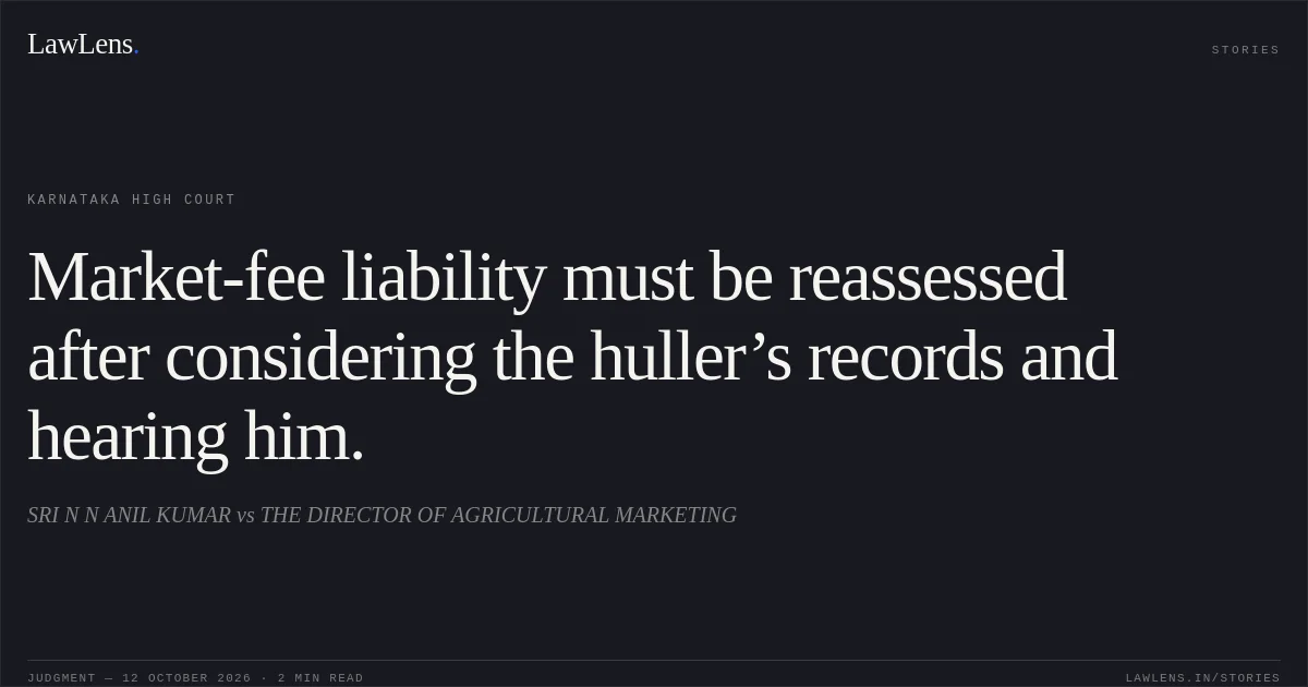 Market-fee liability must be reassessed after considering the huller’s records and hearing him.. SRI N N ANIL KUMAR vs THE DIRECTOR OF AGRICULTURAL MARKETING. Karnataka High Court. LawLens