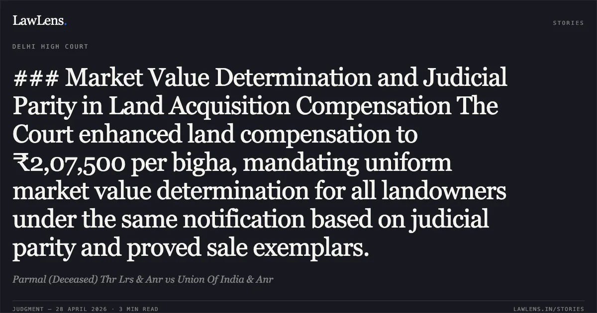 ### Market Value Determination and Judicial Parity in Land Acquisition Compensation The Court enhanced land compensation to ₹2,07,500 per bigha, mandating uniform market value determination for all landowners under the same notification based on judicial parity and proved sale exemplars.. Parmal (Deceased) Thr Lrs & Anr vs Union Of India & Anr. Delhi High Court. LawLens