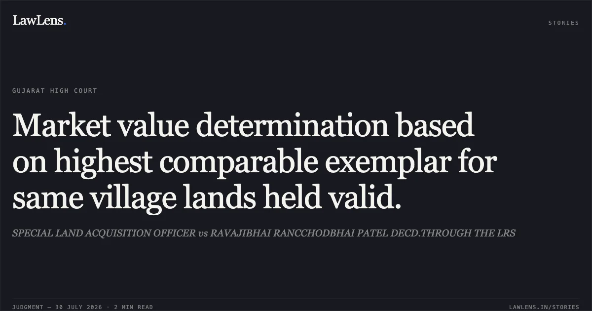Market value determination based on highest comparable exemplar for same village lands held valid.. SPECIAL LAND ACQUISITION OFFICER vs RAVAJIBHAI RANCCHODBHAI PATEL DECD.THROUGH THE LRS. Gujarat High Court. LawLens