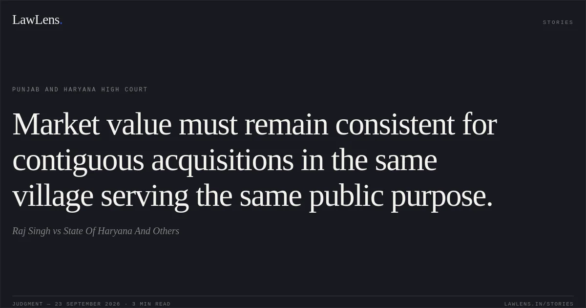 Market value must remain consistent for contiguous acquisitions in the same village serving the same public purpose.. Raj Singh vs State Of Haryana And Others. Punjab and Haryana High Court. LawLens