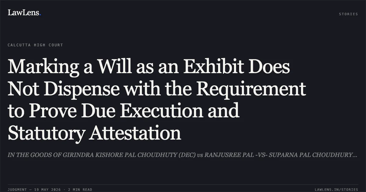 Marking a Will as an Exhibit Does Not Dispense with the Requirement to Prove Due Execution and Statutory Attestation. IN THE GOODS OF GIRINDRA KISHORE PAL CHOUDHUTY (DEC) vs RANJUSREE PAL -VS- SUPARNA PAL CHOUDHURY AND ANR. Calcutta High Court. LawLens