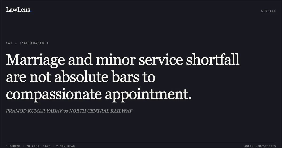 Marriage and minor service shortfall are not absolute bars to compassionate appointment.. PRAMOD KUMAR YADAV vs NORTH CENTRAL RAILWAY. Central Administrative Tribunal. LawLens