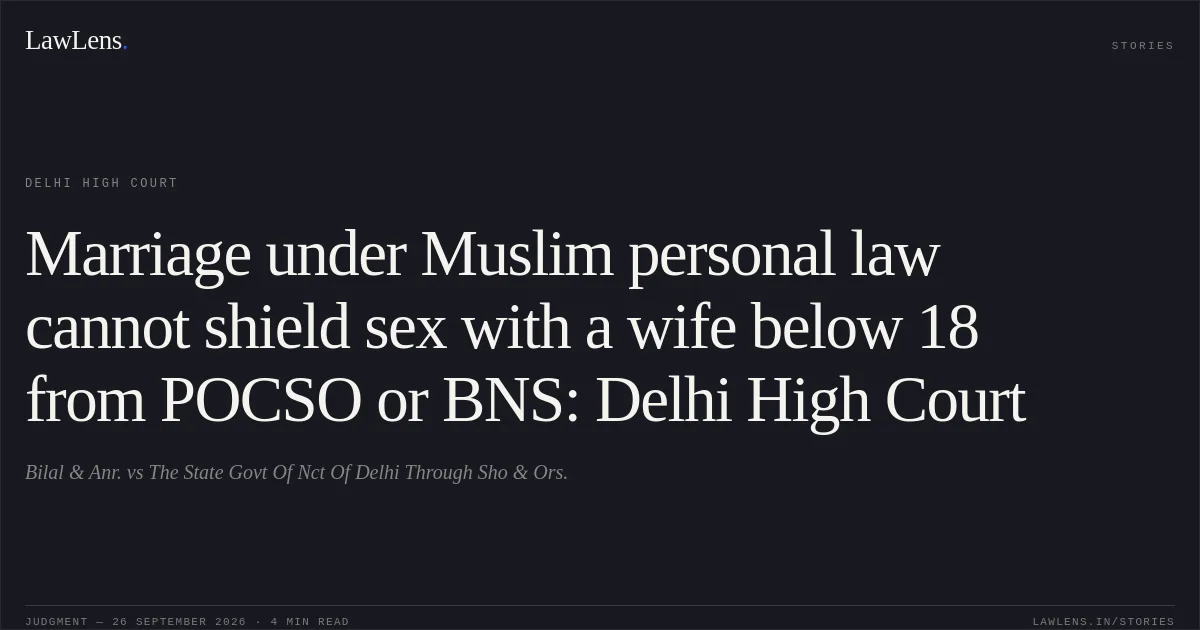 Marriage under Muslim personal law cannot shield sex with a wife below 18 from POCSO or BNS: Delhi High Court. Bilal & Anr. vs The State Govt Of Nct Of Delhi Through Sho & Ors.. Delhi High Court. LawLens