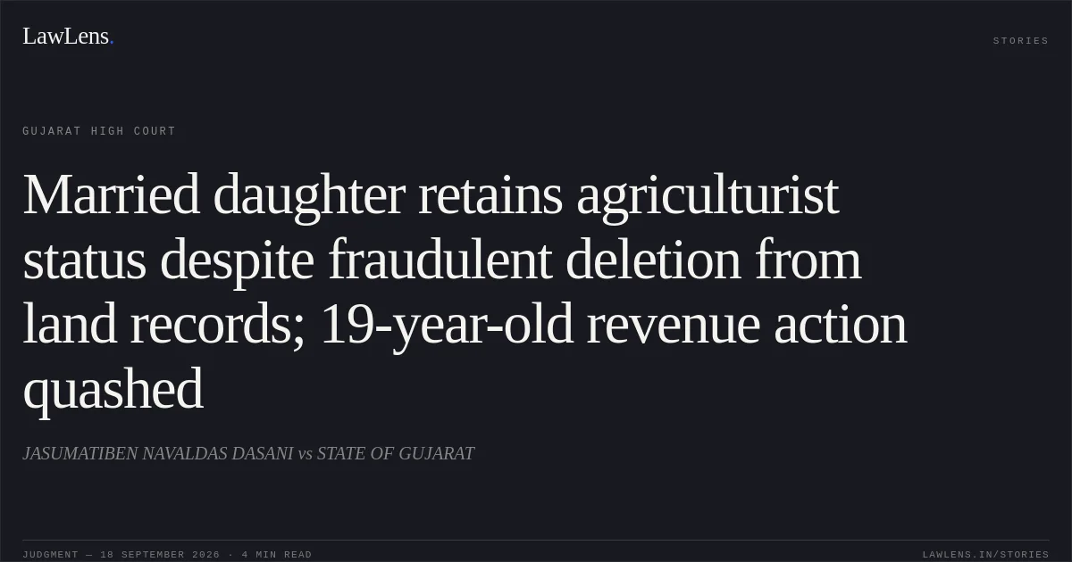 Married daughter retains agriculturist status despite fraudulent deletion from land records; 19-year-old revenue action quashed. JASUMATIBEN NAVALDAS DASANI vs STATE OF GUJARAT. Gujarat High Court. LawLens