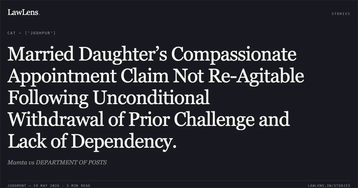 Married Daughter’s Compassionate Appointment Claim Not Re-Agitable Following Unconditional Withdrawal of Prior Challenge and Lack of Dependency.. Mamta vs DEPARTMENT OF POSTS. Central Administrative Tribunal. LawLens