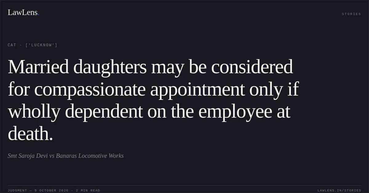 Married daughters may be considered for compassionate appointment only if wholly dependent on the employee at death.. Smt Saroja Devi vs Banaras Locomotive Works. CAT - ['Lucknow']. LawLens