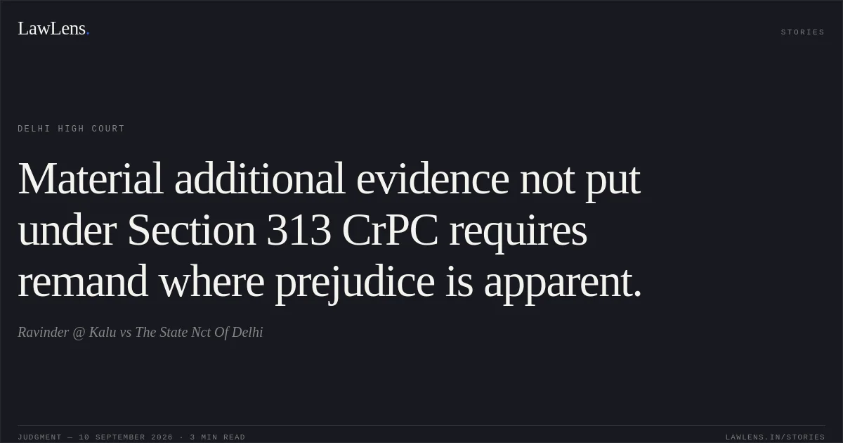 Material additional evidence not put under Section 313 CrPC requires remand where prejudice is apparent.. Ravinder @ Kalu vs The State Nct Of Delhi. Delhi High Court. LawLens