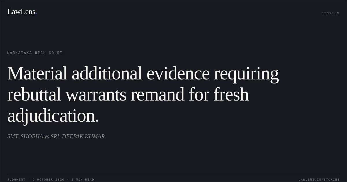 Material additional evidence requiring rebuttal warrants remand for fresh adjudication.. SMT. SHOBHA vs SRI. DEEPAK KUMAR. Karnataka High Court. LawLens