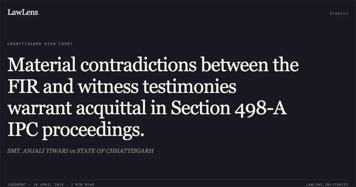 Material contradictions between the FIR and witness testimonies warrant acquittal in Section 498-A IPC proceedings.. SMT. ANJALI TIWARI vs STATE OF CHHATTISGARH. Chhattisgarh High Court. LawLens