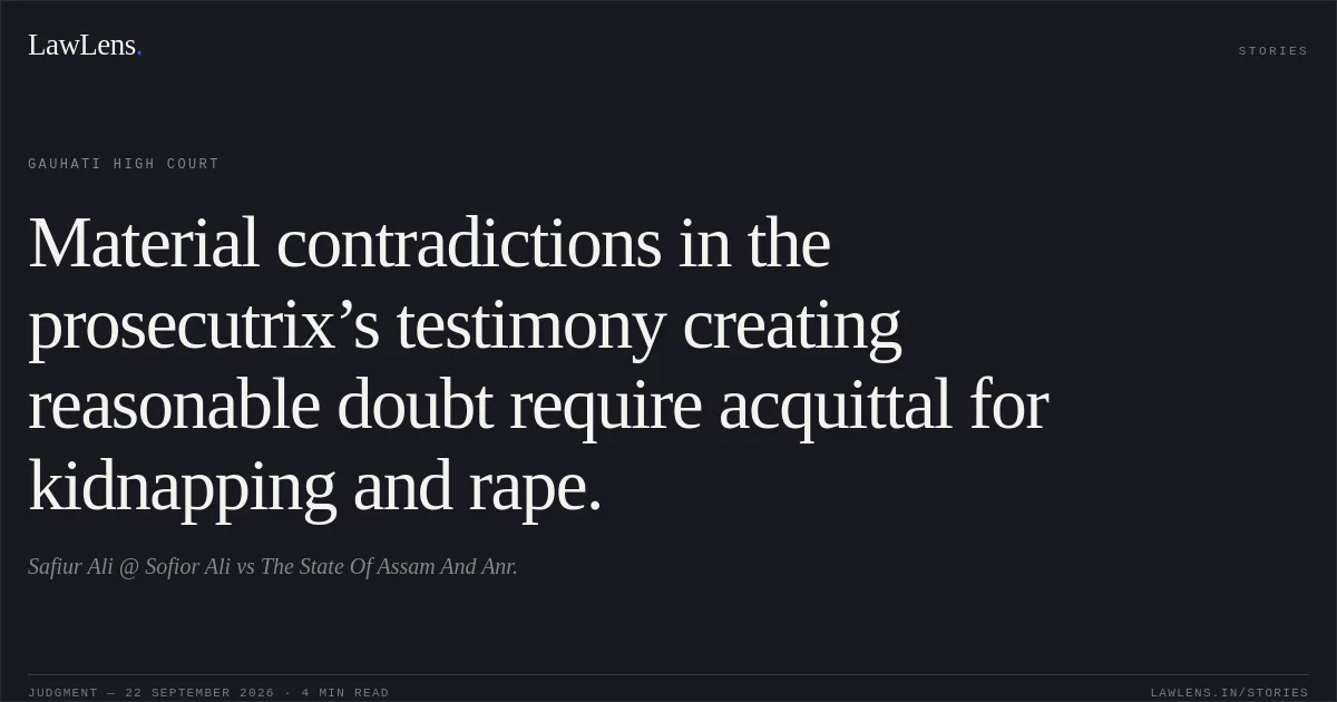 Material contradictions in the prosecutrix’s testimony creating reasonable doubt require acquittal for kidnapping and rape.. Safiur Ali @ Sofior Ali vs The State Of Assam And Anr.. Gauhati High Court. LawLens