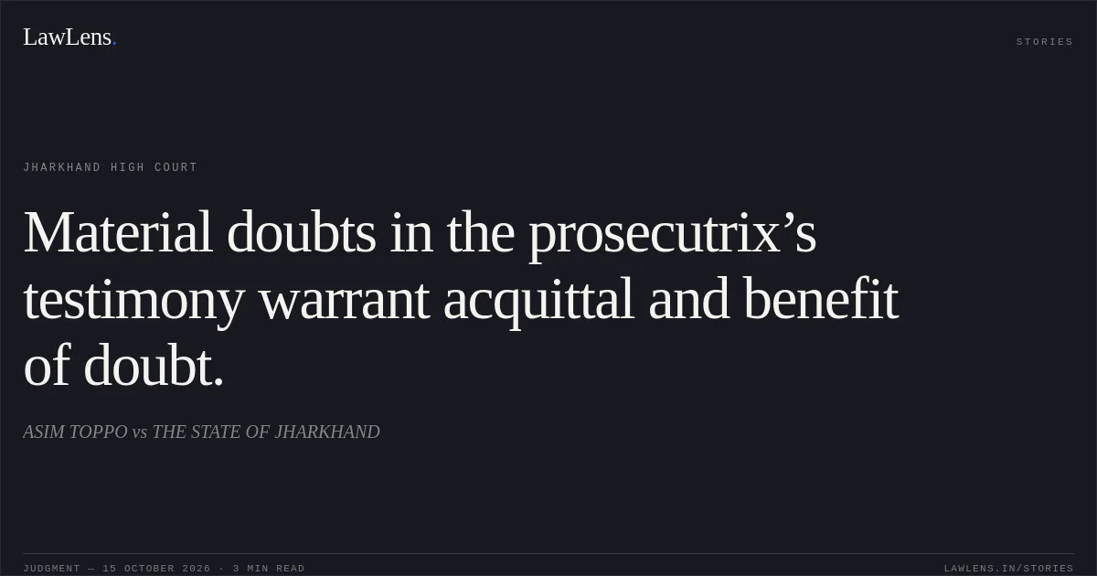 Material doubts in the prosecutrix’s testimony warrant acquittal and benefit of doubt.. ASIM TOPPO vs THE STATE OF JHARKHAND. Jharkhand High Court. LawLens