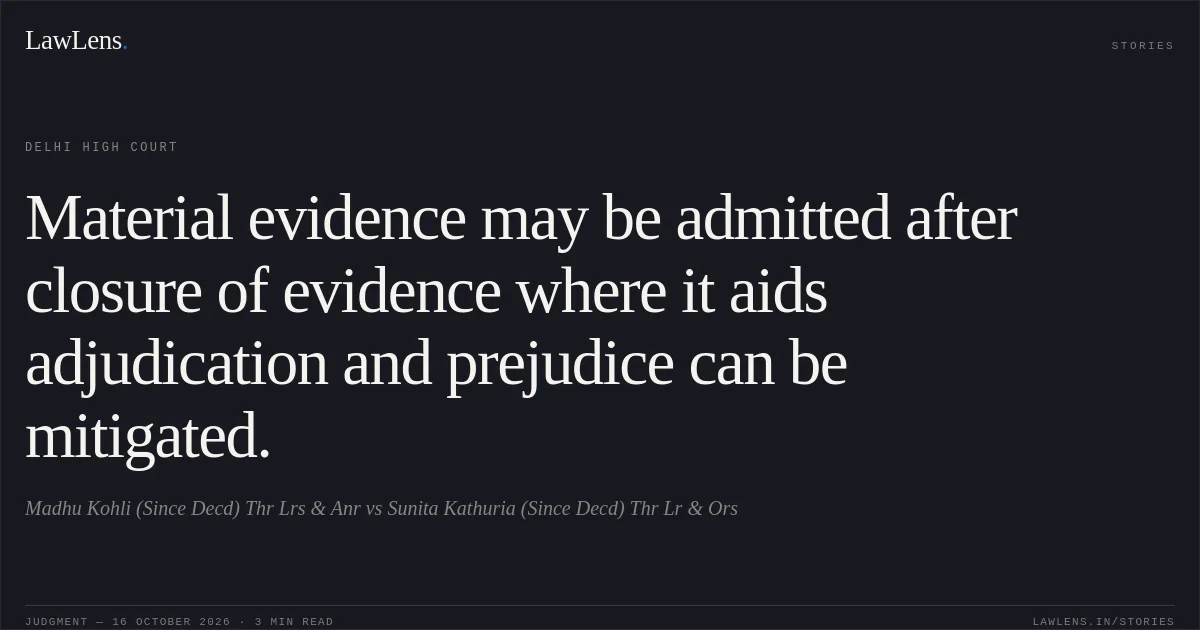 Material evidence may be admitted after closure of evidence where it aids adjudication and prejudice can be mitigated.. Madhu Kohli (Since Decd) Thr Lrs & Anr vs Sunita Kathuria (Since Decd) Thr Lr & Ors. Delhi High Court. LawLens