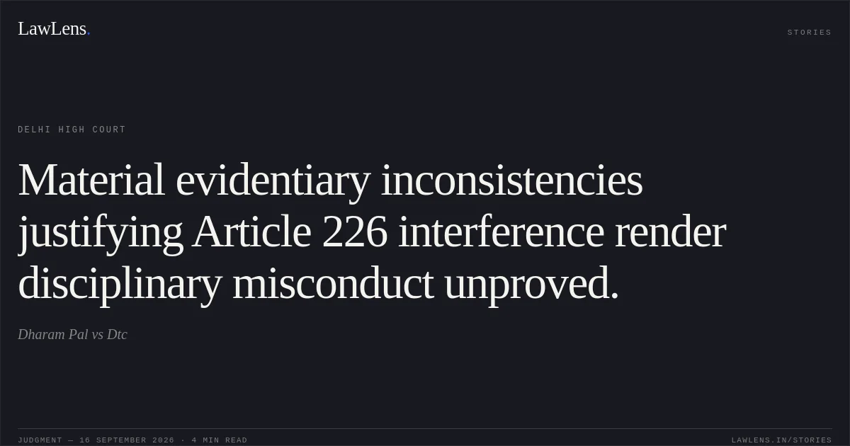 Material evidentiary inconsistencies justifying Article 226 interference render disciplinary misconduct unproved.. Dharam Pal vs Dtc. Delhi High Court. LawLens