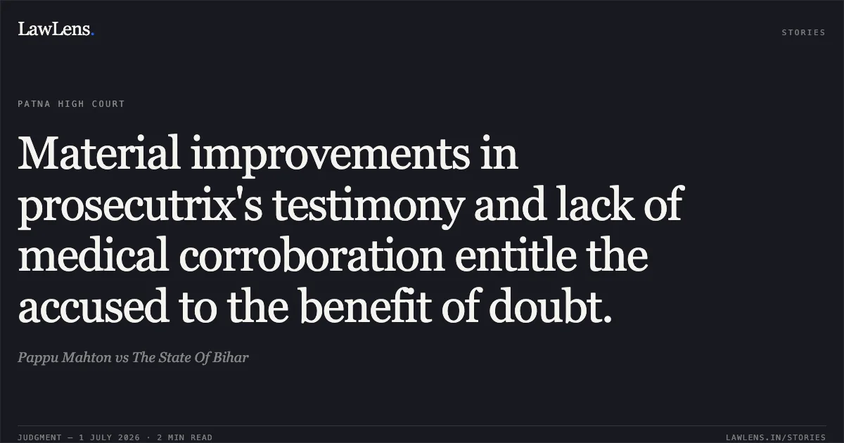 Material improvements in prosecutrix's testimony and lack of medical corroboration entitle the accused to the benefit of doubt.. Pappu Mahton vs The State Of Bihar. Patna High Court. LawLens