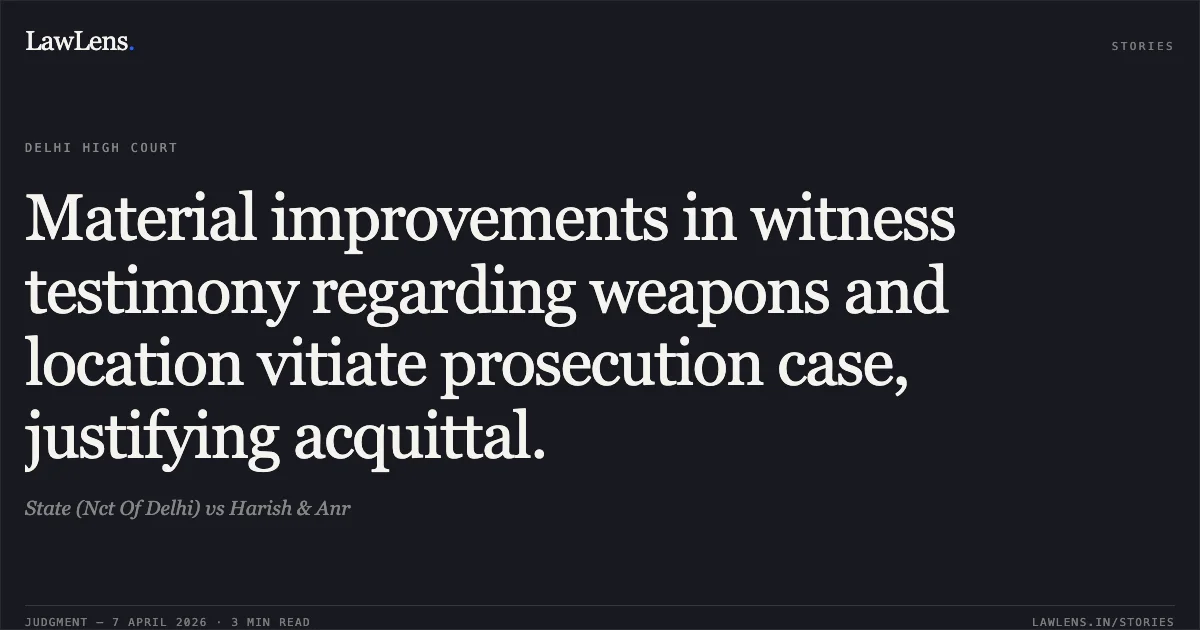 Material improvements in witness testimony regarding weapons and location vitiate prosecution case, justifying acquittal.. State (Nct Of Delhi) vs Harish & Anr. Delhi High Court. LawLens