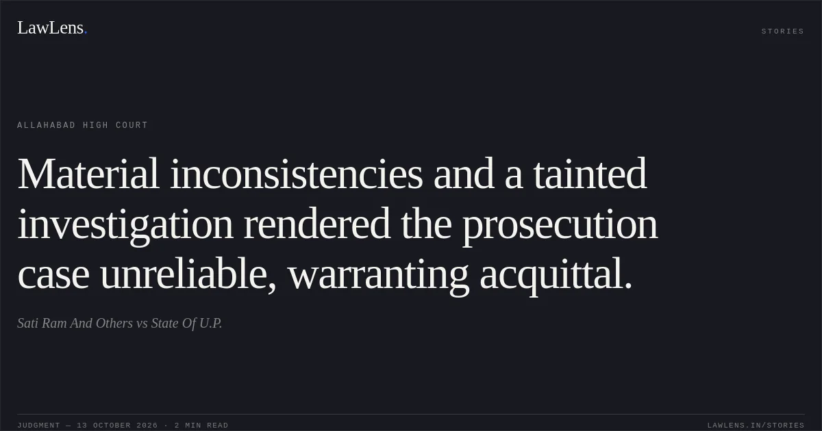 Material inconsistencies and a tainted investigation rendered the prosecution case unreliable, warranting acquittal.. Sati Ram And Others vs State Of U.P.. Allahabad High Court. LawLens