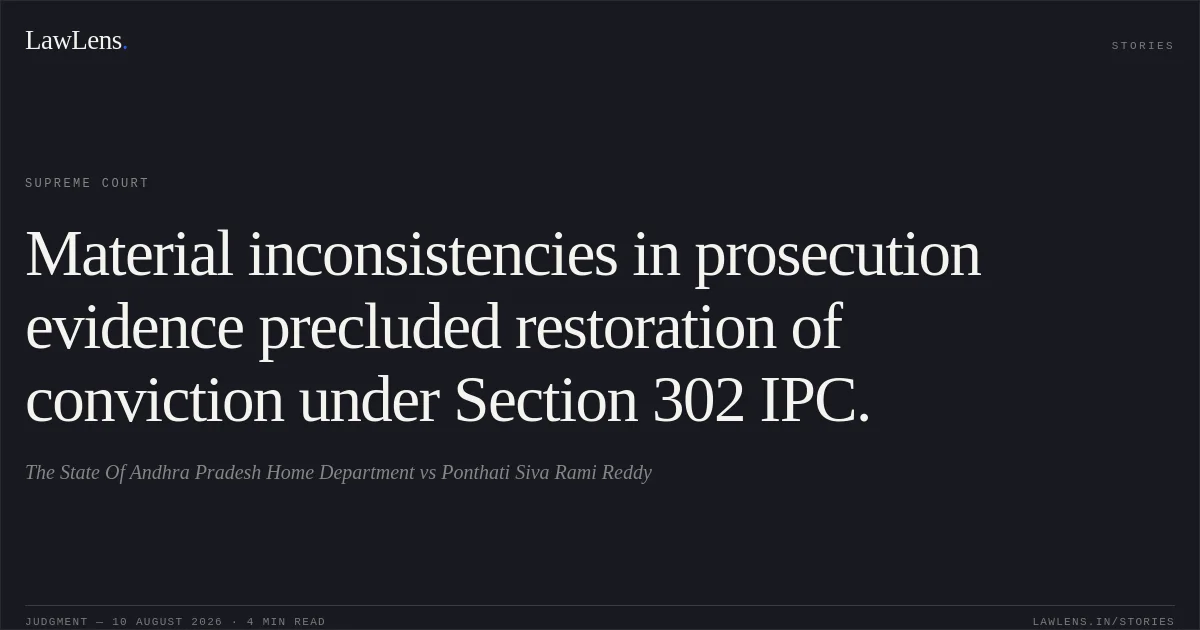 Material inconsistencies in prosecution evidence precluded restoration of conviction under Section 302 IPC.. The State Of Andhra Pradesh Home Department vs Ponthati Siva Rami Reddy. Supreme Court. LawLens