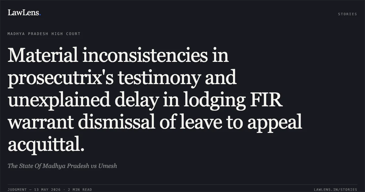 Material inconsistencies in prosecutrix's testimony and unexplained delay in lodging FIR warrant dismissal of leave to appeal acquittal.. The State Of Madhya Pradesh vs Umesh. Madhya Pradesh High Court. LawLens