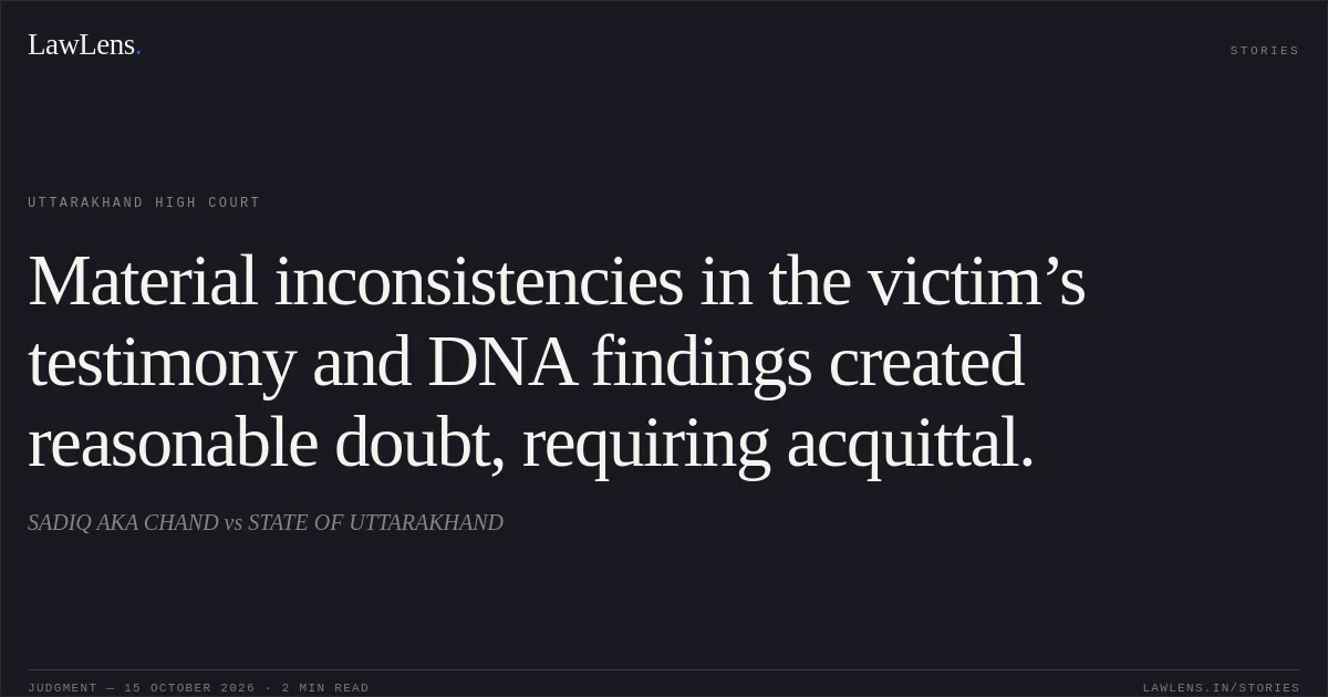 Material inconsistencies in the victim’s testimony and DNA findings created reasonable doubt, requiring acquittal.. SADIQ AKA CHAND vs STATE OF UTTARAKHAND. Uttarakhand High Court. LawLens