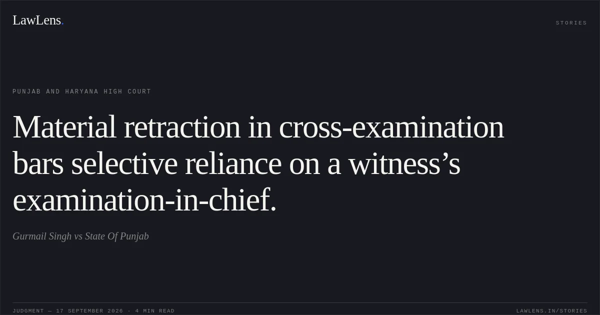 Material retraction in cross-examination bars selective reliance on a witness’s examination-in-chief.. Gurmail Singh vs State Of Punjab. Punjab and Haryana High Court. LawLens