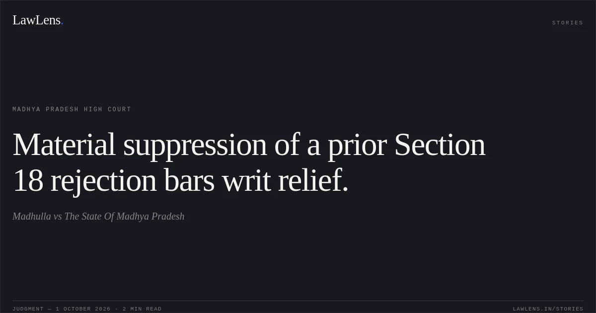 Material suppression of a prior Section 18 rejection bars writ relief.. Madhulla vs The State Of Madhya Pradesh. Madhya Pradesh High Court. LawLens