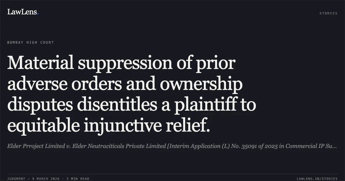Material suppression of prior adverse orders and ownership disputes disentitles a plaintiff to equitable injunctive relief.. Elder Prroject Limited v. Elder Neutraciticals Private Limited [Interim Application (L) No. 35091 of 2025 in Commercial IP Suit (L) No. 27106 of 2025]. Bombay High Court. LawLens