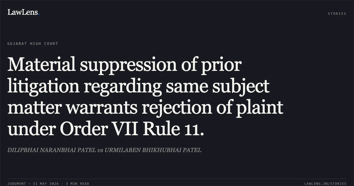 Material suppression of prior litigation regarding same subject matter warrants rejection of plaint under Order VII Rule 11.. DILIPBHAI NARANBHAI PATEL vs URMILABEN BHIKHUBHAI PATEL. Gujarat High Court. LawLens