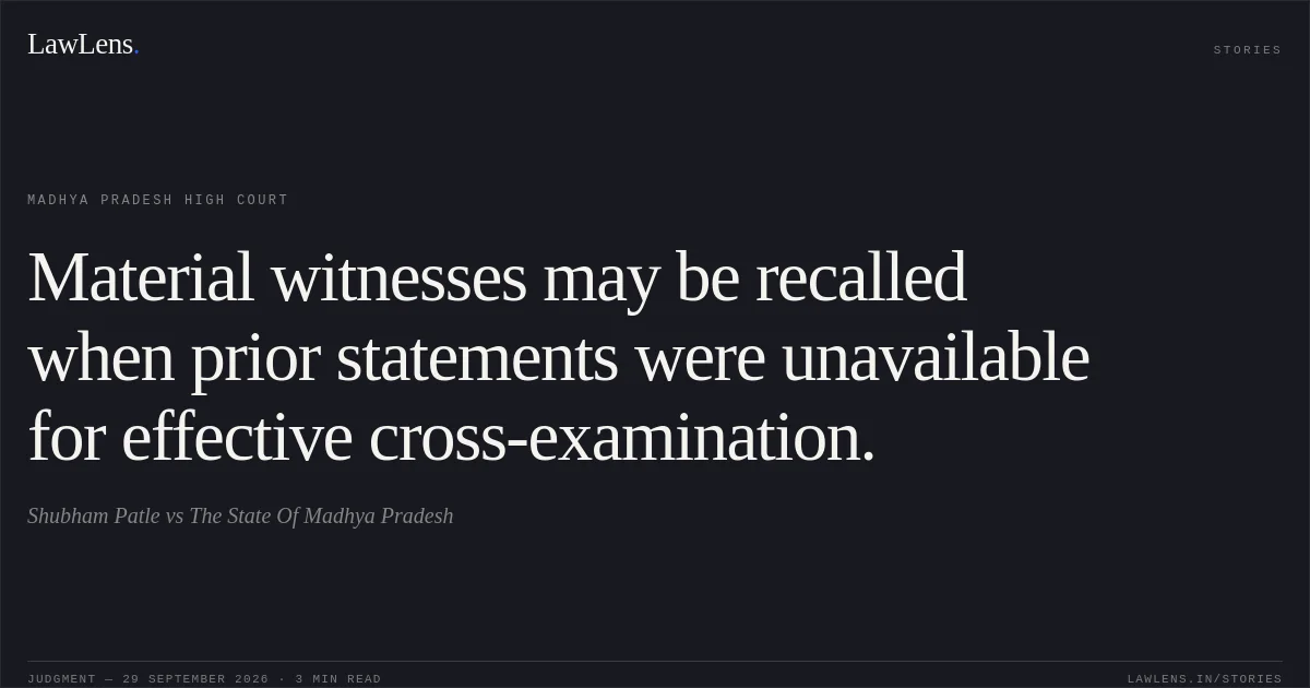 Material witnesses may be recalled when prior statements were unavailable for effective cross-examination.. Shubham Patle vs The State Of Madhya Pradesh. Madhya Pradesh High Court. LawLens