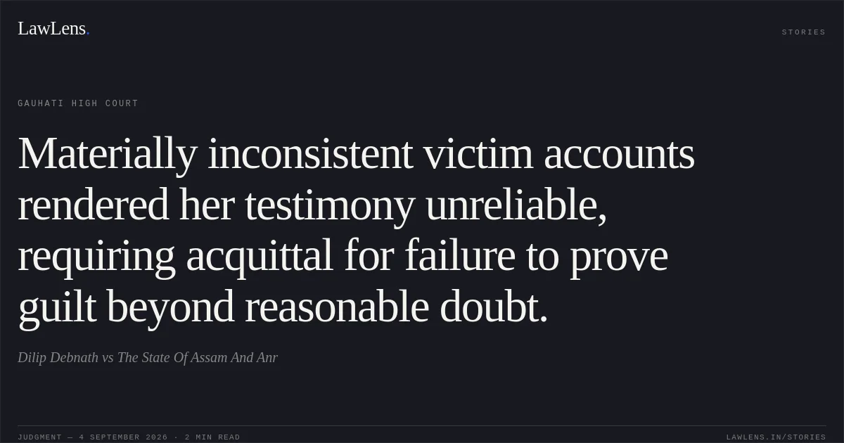 Materially inconsistent victim accounts rendered her testimony unreliable, requiring acquittal for failure to prove guilt beyond reasonable doubt.. Dilip Debnath vs The State Of Assam And Anr. Gauhati High Court. LawLens