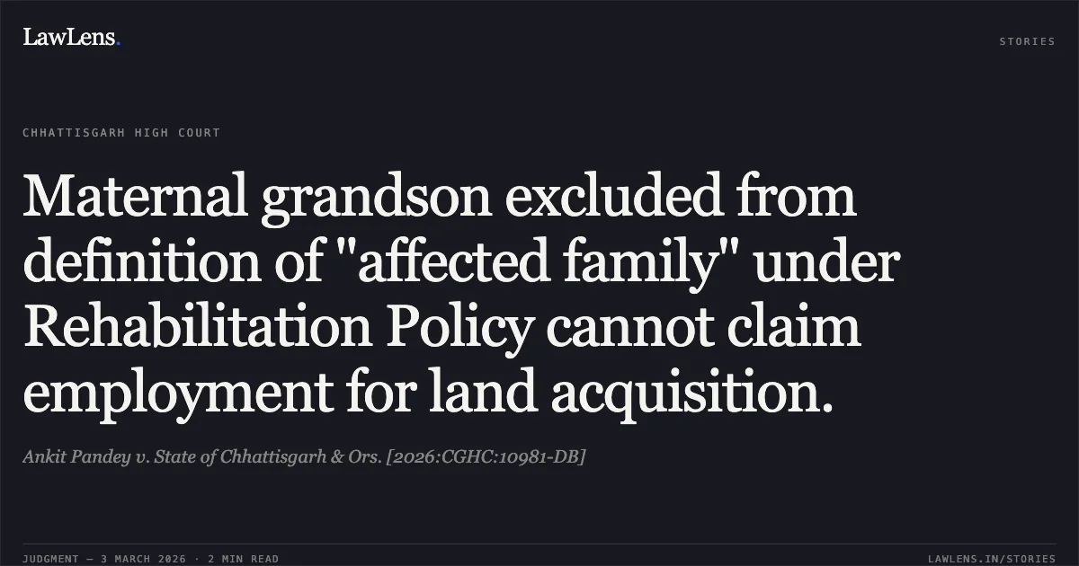 Maternal grandson excluded from definition of "affected family" under Rehabilitation Policy cannot claim employment for land acquisition.. Ankit Pandey v. State of Chhattisgarh & Ors. [2026:CGHC:10981-DB]. Chhattisgarh High Court. LawLens