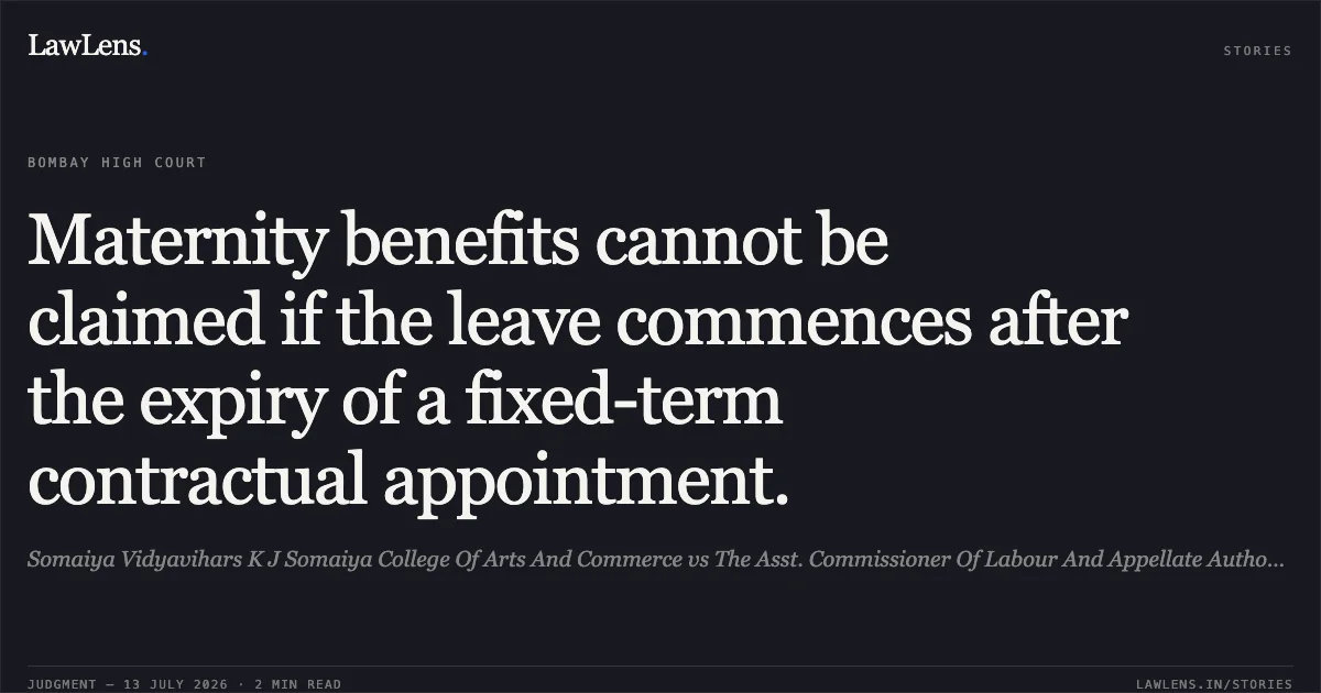 Maternity benefits cannot be claimed if the leave commences after the expiry of a fixed-term contractual appointment.. Somaiya Vidyavihars K J Somaiya College Of Arts And Commerce vs The Asst. Commissioner Of Labour And Appellate Authority, N Ward, Mumbai. Bombay High Court. LawLens