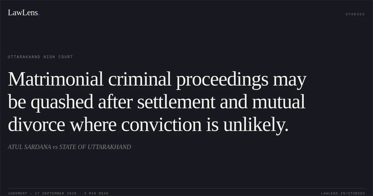 Matrimonial criminal proceedings may be quashed after settlement and mutual divorce where conviction is unlikely.. ATUL SARDANA vs STATE OF UTTARAKHAND. Uttarakhand High Court. LawLens