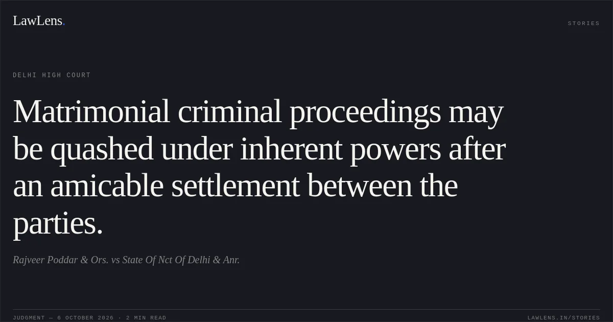 Matrimonial criminal proceedings may be quashed under inherent powers after an amicable settlement between the parties.. Rajveer Poddar & Ors. vs State Of Nct Of Delhi & Anr.. Delhi High Court. LawLens