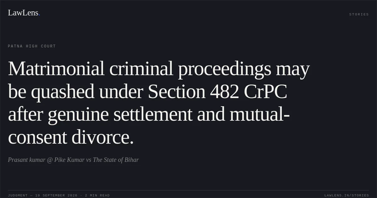 Matrimonial criminal proceedings may be quashed under Section 482 CrPC after genuine settlement and mutual-consent divorce.. Prasant kumar @ Pike Kumar vs The State of Bihar. Patna High Court. LawLens