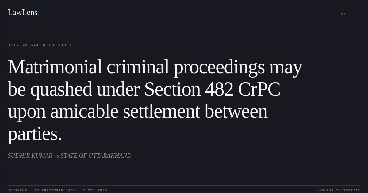Matrimonial criminal proceedings may be quashed under Section 482 CrPC upon amicable settlement between parties.. SUDHIR KUMAR vs STATE OF UTTARAKHAND. Uttarakhand High Court. LawLens