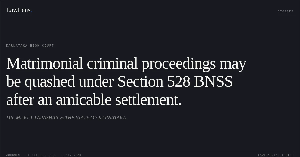Matrimonial criminal proceedings may be quashed under Section 528 BNSS after an amicable settlement.. MR. MUKUL PARASHAR vs THE STATE OF KARNATAKA. Karnataka High Court. LawLens