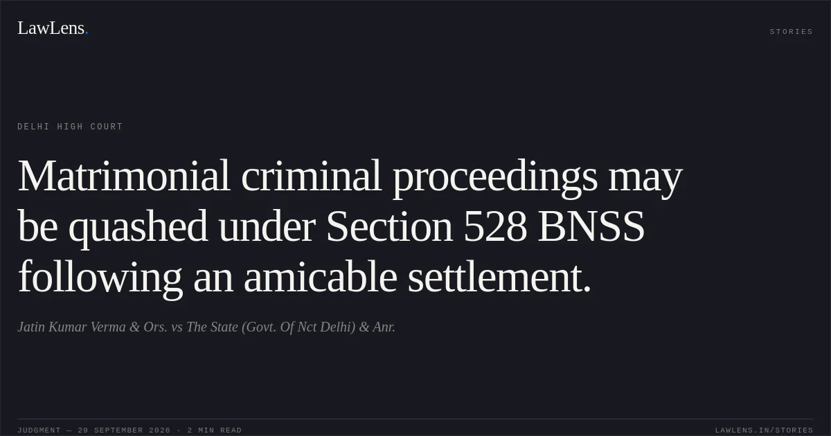Matrimonial criminal proceedings may be quashed under Section 528 BNSS following an amicable settlement.. Jatin Kumar Verma & Ors. vs The State (Govt. Of Nct Delhi) & Anr.. Delhi High Court. LawLens