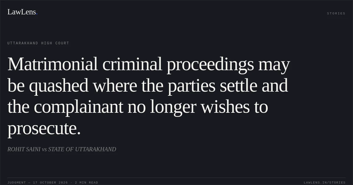 Matrimonial criminal proceedings may be quashed where the parties settle and the complainant no longer wishes to prosecute.. ROHIT SAINI vs STATE OF UTTARAKHAND. Uttarakhand High Court. LawLens