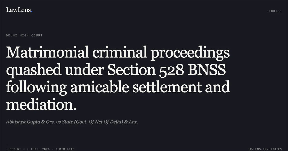 Matrimonial criminal proceedings quashed under Section 528 BNSS following amicable settlement and mediation.. Abhishek Gupta & Ors. vs State (Govt. Of Nct Of Delhi) & Anr.. Delhi High Court. LawLens