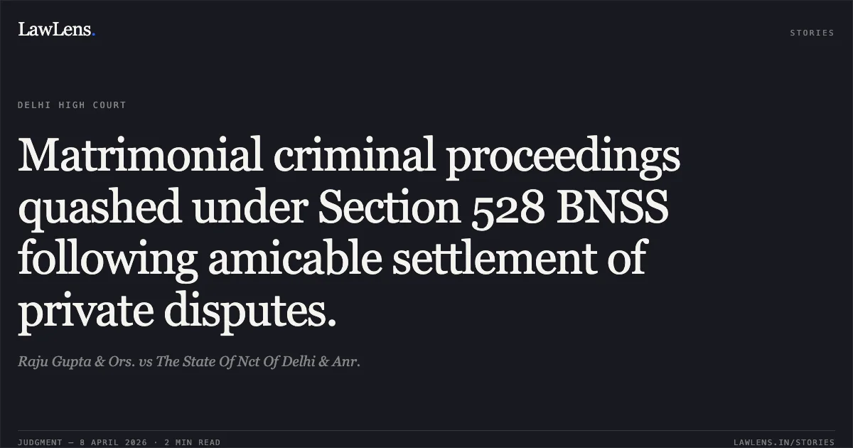 Matrimonial criminal proceedings quashed under Section 528 BNSS following amicable settlement of private disputes.. Raju Gupta & Ors. vs The State Of Nct Of Delhi & Anr.. Delhi High Court. LawLens