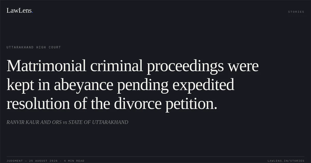 Matrimonial criminal proceedings were kept in abeyance pending expedited resolution of the divorce petition.. RANVIR KAUR AND ORS vs STATE OF UTTARAKHAND. Uttarakhand High Court. LawLens