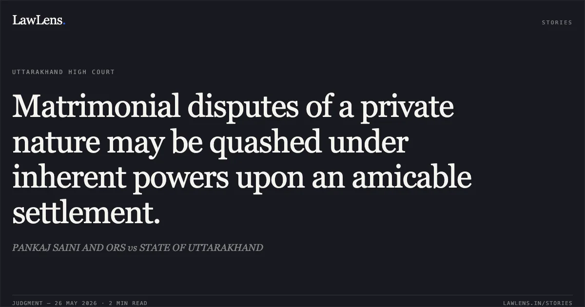 Matrimonial disputes of a private nature may be quashed under inherent powers upon an amicable settlement.. PANKAJ SAINI AND ORS vs STATE OF UTTARAKHAND. Uttarakhand High Court. LawLens