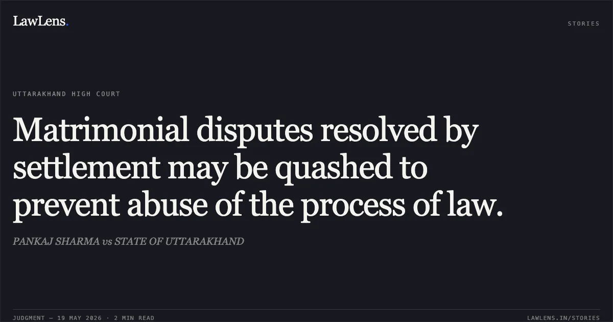 Matrimonial disputes resolved by settlement may be quashed to prevent abuse of the process of law.. PANKAJ SHARMA vs STATE OF UTTARAKHAND. Uttarakhand High Court. LawLens
