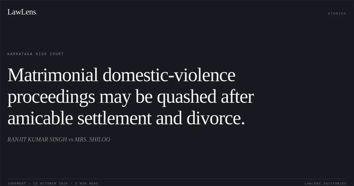 Matrimonial domestic-violence proceedings may be quashed after amicable settlement and divorce.. RANJIT KUMAR SINGH vs MRS. SHILOO. Karnataka High Court. LawLens